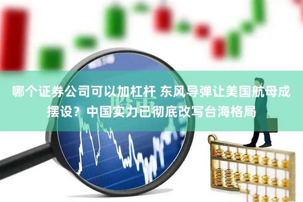 哪个证券公司可以加杠杆 东风导弹让美国航母成摆设？中国实力已彻底改写台海格局