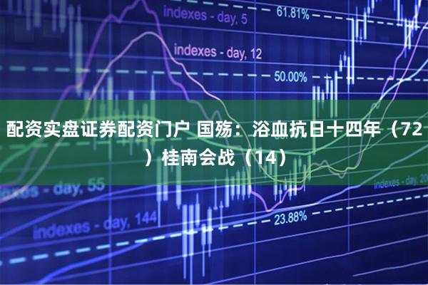 配资实盘证券配资门户 国殇：浴血抗日十四年（72）桂南会战（14）