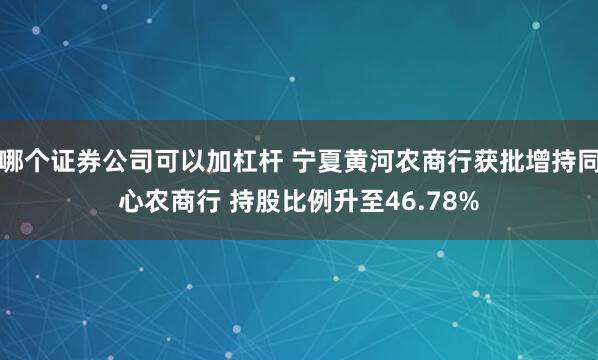 哪个证券公司可以加杠杆 宁夏黄河农商行获批增持同心农商行 持股比例升至46.78%