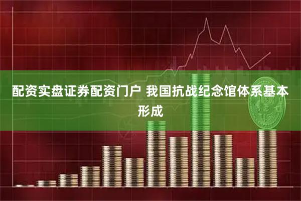 配资实盘证券配资门户 我国抗战纪念馆体系基本形成