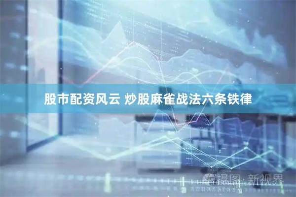 股市配资风云 炒股麻雀战法六条铁律