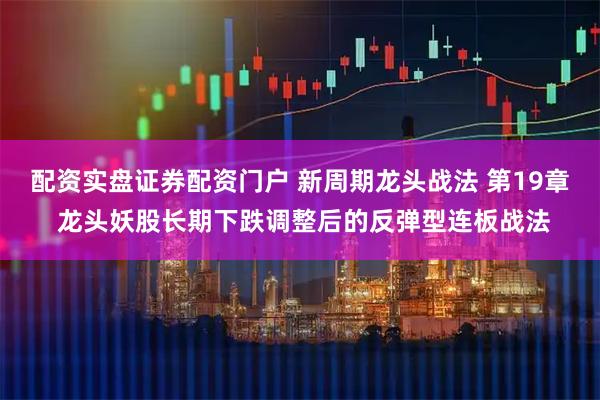 配资实盘证券配资门户 新周期龙头战法 第19章 龙头妖股长期下跌调整后的反弹型连板战法