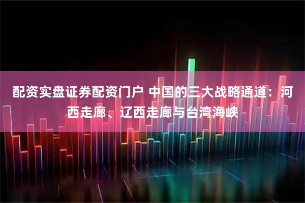 配资实盘证券配资门户 中国的三大战略通道：河西走廊、辽西走廊与台湾海峡