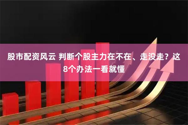 股市配资风云 判断个股主力在不在、走没走？这8个办法一看就懂