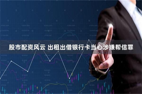 股市配资风云 出租出借银行卡当心涉嫌帮信罪