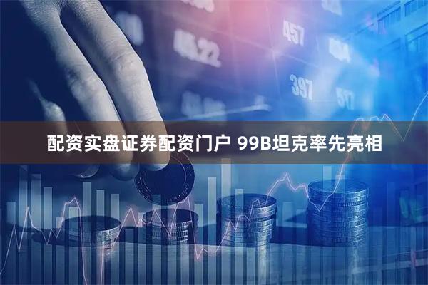 配资实盘证券配资门户 99B坦克率先亮相