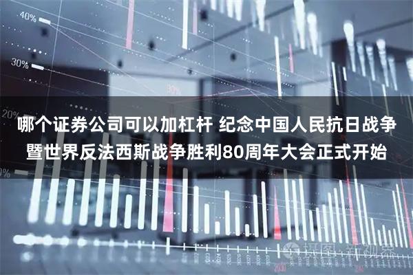 哪个证券公司可以加杠杆 纪念中国人民抗日战争暨世界反法西斯战争胜利80周年大会正式开始