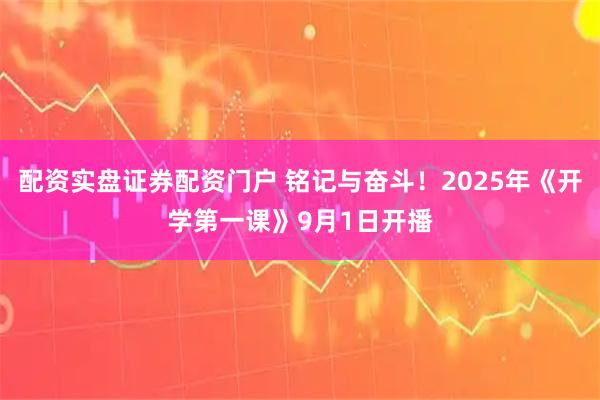 配资实盘证券配资门户 铭记与奋斗！2025年《开学第一课》9月1日开播