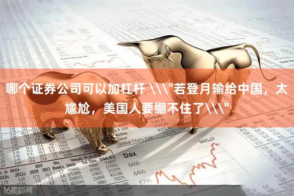 哪个证券公司可以加杠杆 \＂若登月输给中国，太尴尬，美国人要绷不住了\＂