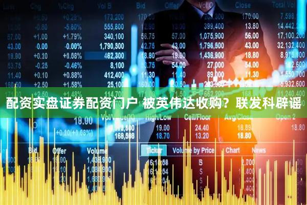 配资实盘证券配资门户 被英伟达收购？联发科辟谣