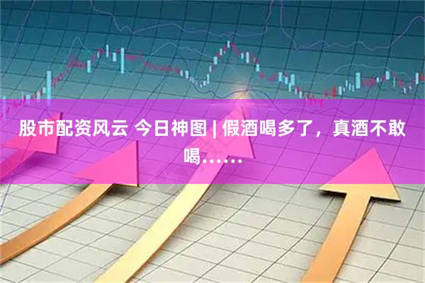 股市配资风云 今日神图 | 假酒喝多了，真酒不敢喝……