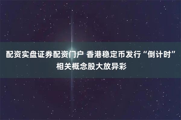 配资实盘证券配资门户 香港稳定币发行“倒计时” 相关概念股大放异彩