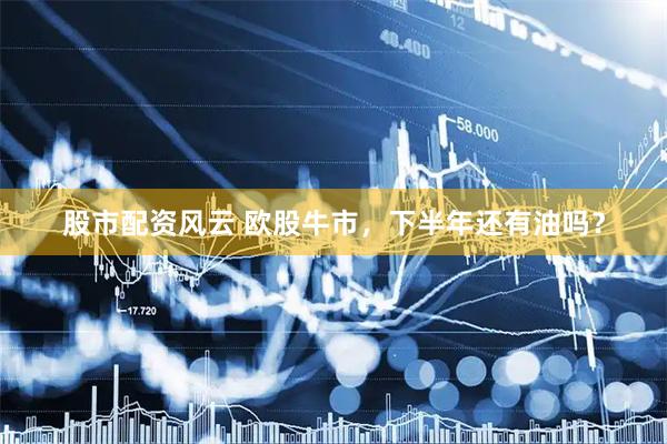 股市配资风云 欧股牛市，下半年还有油吗？