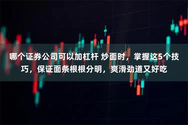 哪个证券公司可以加杠杆 炒面时,掌握这5个技巧,保证面条根根分明,爽滑劲道又好吃