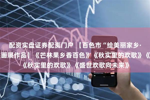 配资实盘证券配资门户 【百色市“绘美丽家乡·晒文明新风”农民画展作品】《芒林果乡香百色》《秋实里的欢歌》《盛世欢歌向未来》