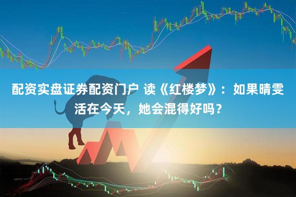 配资实盘证券配资门户 读《红楼梦》:如果晴雯活在今天,她会混得好吗?