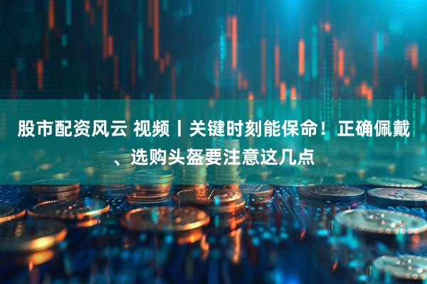 股市配资风云 视频丨关键时刻能保命！正确佩戴、选购头盔要注意这几点