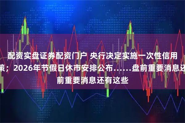 配资实盘证券配资门户 央行决定实施一次性信用修复政策；2026年节假日休市安排公布……盘前重要消息还有这些