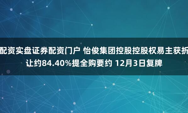 配资实盘证券配资门户 怡俊集团控股控股权易主获折让约84.40%提全购要约 12月3日复牌