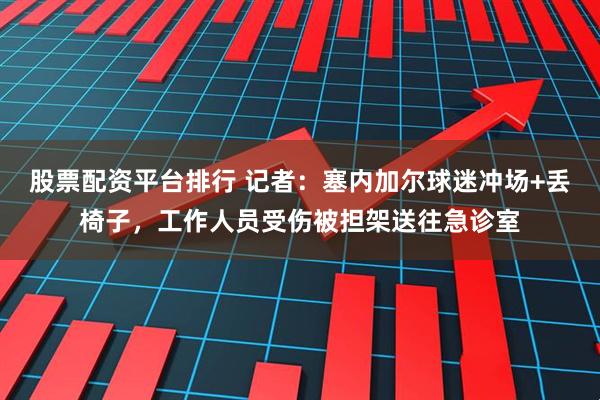 股票配资平台排行 记者：塞内加尔球迷冲场+丢椅子，工作人员受伤被担架送往急诊室