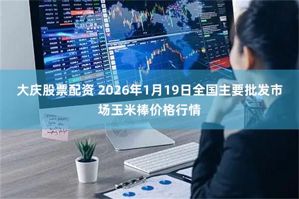 大庆股票配资 2026年1月19日全国主要批发市场玉米棒价格行情