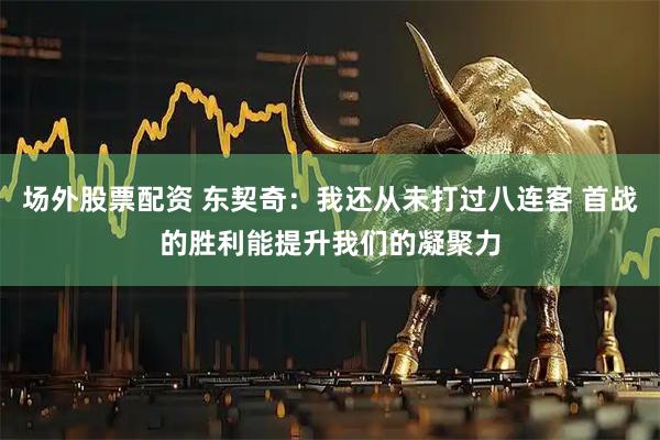 场外股票配资 东契奇：我还从未打过八连客 首战的胜利能提升我们的凝聚力