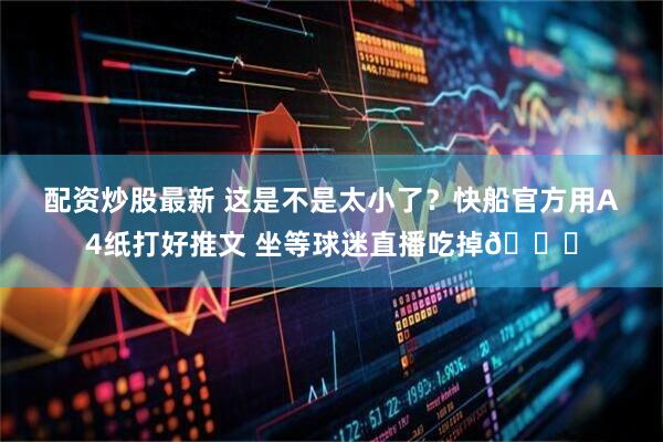 配资炒股最新 这是不是太小了？快船官方用A4纸打好推文 坐等球迷直播吃掉😜