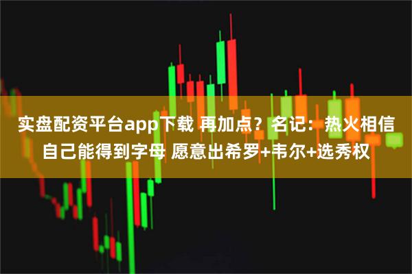 实盘配资平台app下载 再加点？名记：热火相信自己能得到字母 愿意出希罗+韦尔+选秀权