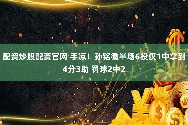 配资炒股配资官网 手凉！孙铭徽半场6投仅1中拿到4分3助 罚球2中2