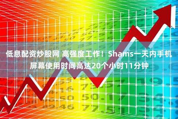 低息配资炒股网 高强度工作!Shams一天内手机屏幕使用时间高达20个小时11分钟
