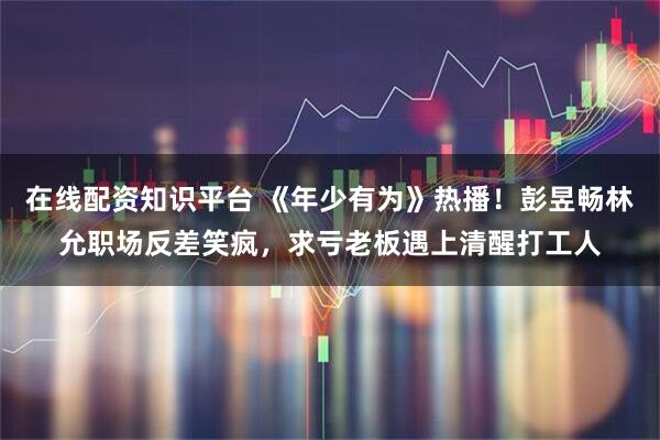 在线配资知识平台 《年少有为》热播!彭昱畅林允职场反差笑疯,求亏老板遇上清醒打工人