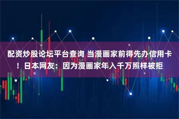 配资炒股论坛平台查询 当漫画家前得先办信用卡!日本网友:因为漫画家年入千万照样被拒