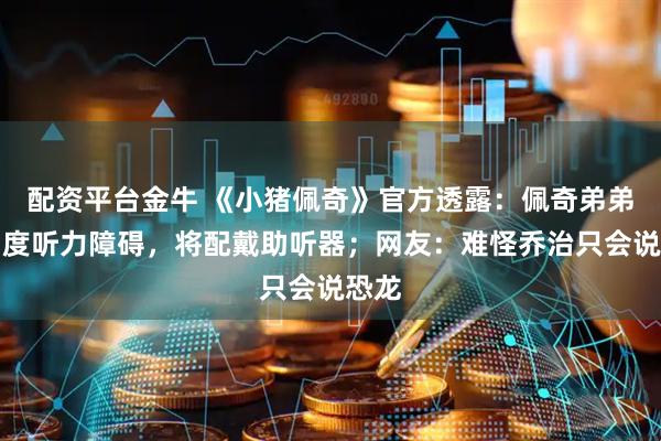 配资平台金牛 《小猪佩奇》官方透露:佩奇弟弟患中度听力障碍,将配戴助听器;网友:难怪乔治只会说恐龙