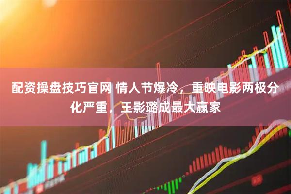 配资操盘技巧官网 情人节爆冷，重映电影两极分化严重，王影璐成最大赢家