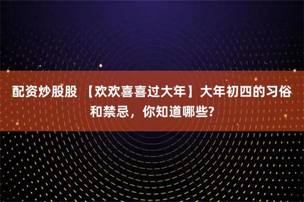 配资炒股股 【欢欢喜喜过大年】大年初四的习俗和禁忌，你知道哪些?