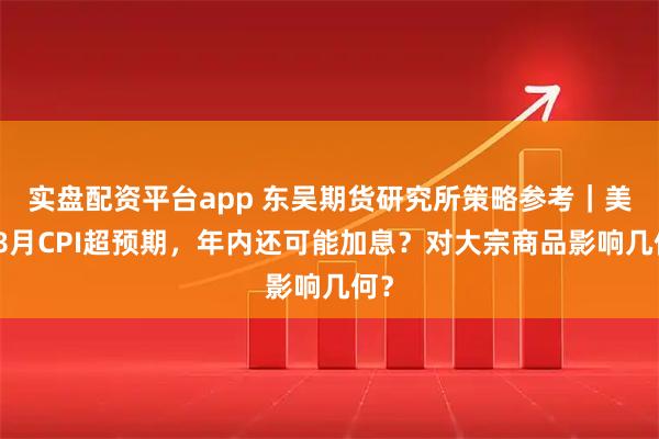 实盘配资平台app 东吴期货研究所策略参考｜美国8月CPI超预期，年内还可能加息？对大宗商品影响几何？