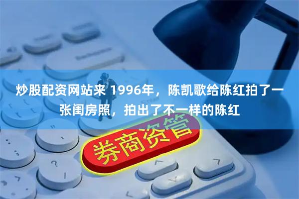 炒股配资网站来 1996年,陈凯歌给陈红拍了一张闺房照,拍出了不一样的陈红