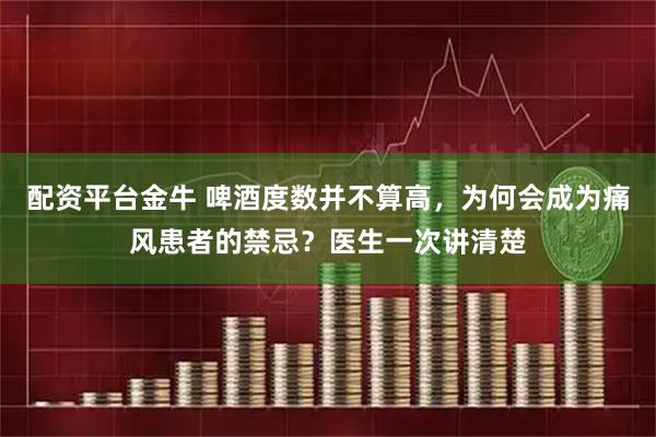 配资平台金牛 啤酒度数并不算高,为何会成为痛风患者的禁忌?医生一次讲清楚