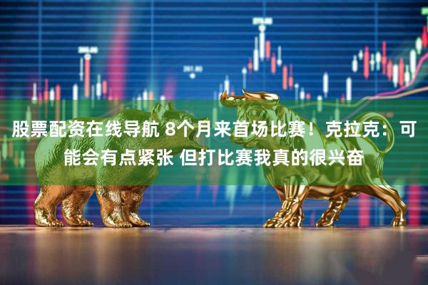 股票配资在线导航 8个月来首场比赛！克拉克：可能会有点紧张 但打比赛我真的很兴奋