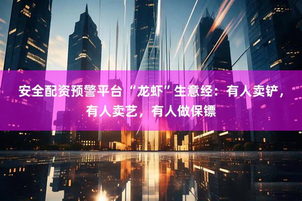 安全配资预警平台 “龙虾”生意经:有人卖铲,有人卖艺,有人做保镖