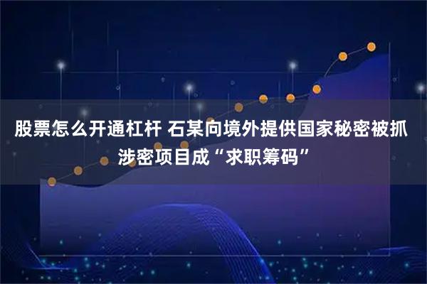 股票怎么开通杠杆 石某向境外提供国家秘密被抓 涉密项目成“求职筹码”