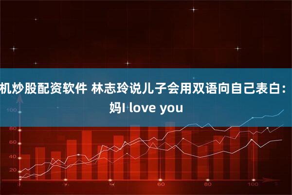 手机炒股配资软件 林志玲说儿子会用双语向自己表白：妈妈I love you
