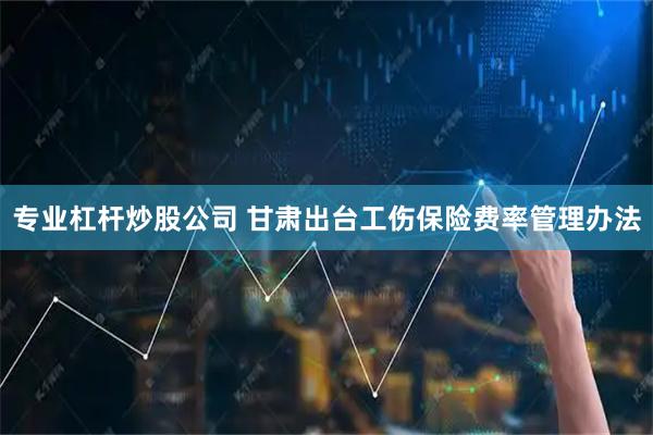专业杠杆炒股公司 甘肃出台工伤保险费率管理办法