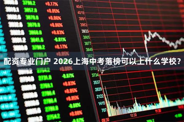 配资专业门户 2026上海中考落榜可以上什么学校？
