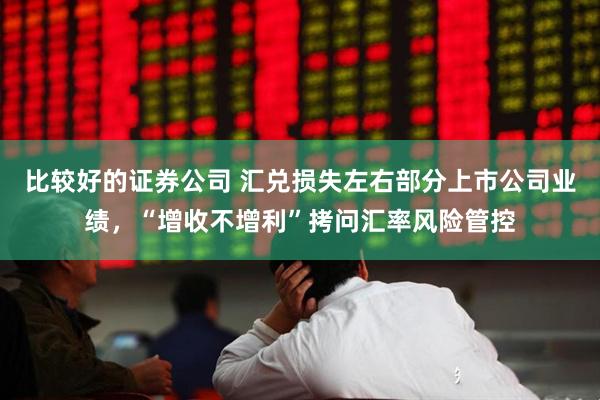 比较好的证券公司 汇兑损失左右部分上市公司业绩，“增收不增利”拷问汇率风险管控