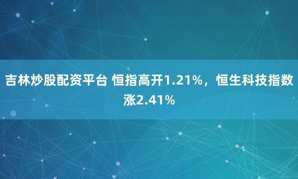 吉林炒股配资平台 恒指高开1.21%，恒生科技指数涨2.41%