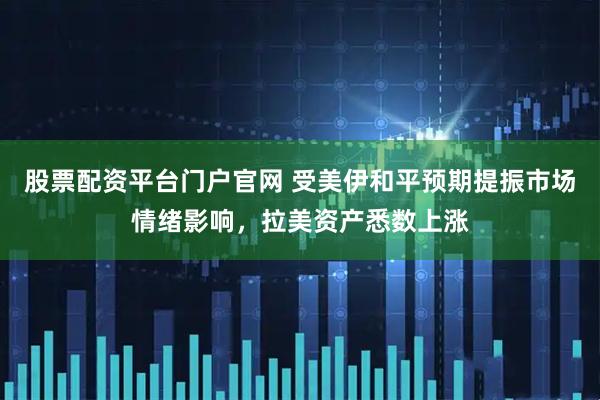 股票配资平台门户官网 受美伊和平预期提振市场情绪影响，拉美资产悉数上涨