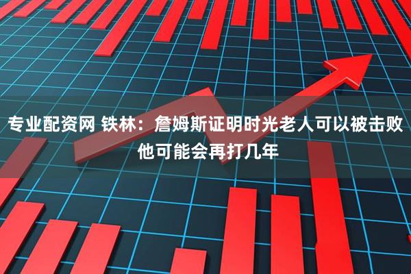 专业配资网 铁林：詹姆斯证明时光老人可以被击败 他可能会再打几年