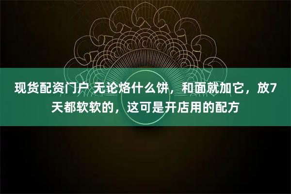 现货配资门户 无论烙什么饼，和面就加它，放7天都软软的，这可是开店用的配方