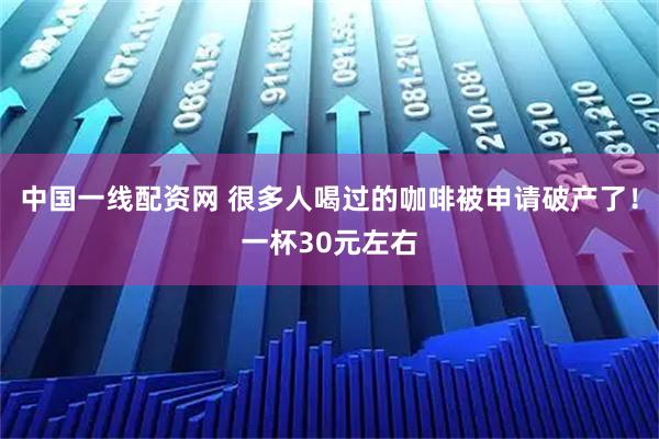 中国一线配资网 很多人喝过的咖啡被申请破产了!一杯30元左右